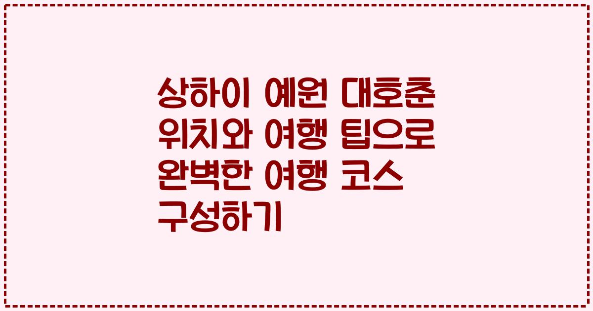 상하이 예원 대호춘 위치와 여행 팁으로 완벽한 여행 코스 구성하기