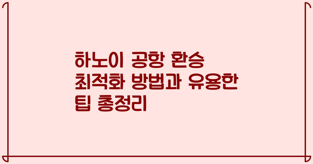 하노이 공항 환승 최적화 방법과 유용한 팁 총정리