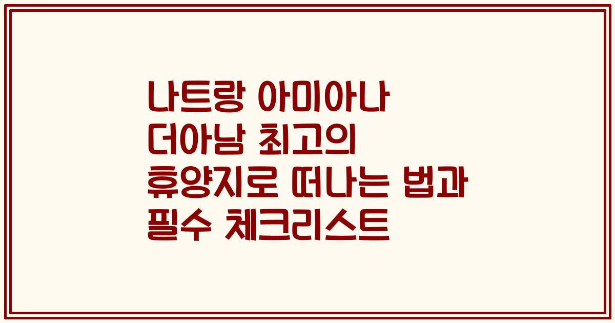 나트랑 아미아나 더아남 최고의 휴양지로 떠나는 법과 필수 체크리스트