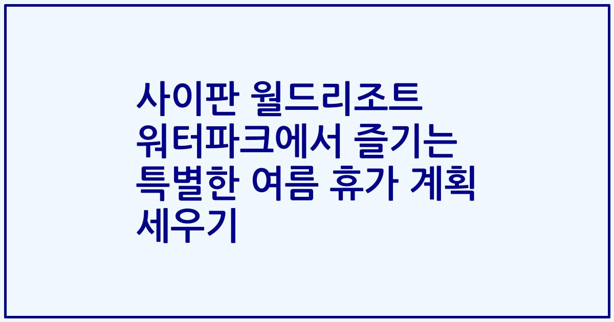 사이판 월드리조트 워터파크에서 즐기는 특별한 여름 휴가 계획 세우기