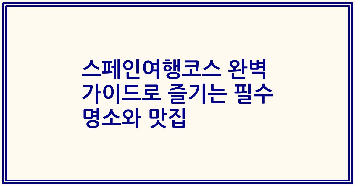 스페인여행코스 완벽 가이드로 즐기는 필수 명소와 맛집