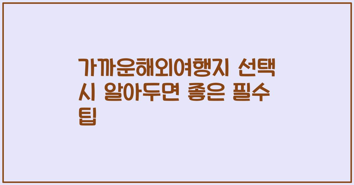 가까운해외여행지 선택 시 알아두면 좋은 필수 팁