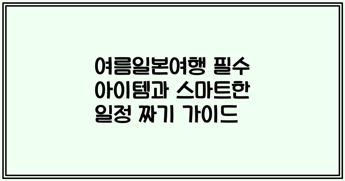 여름일본여행 필수 아이템과 스마트한 일정 짜기 가이드