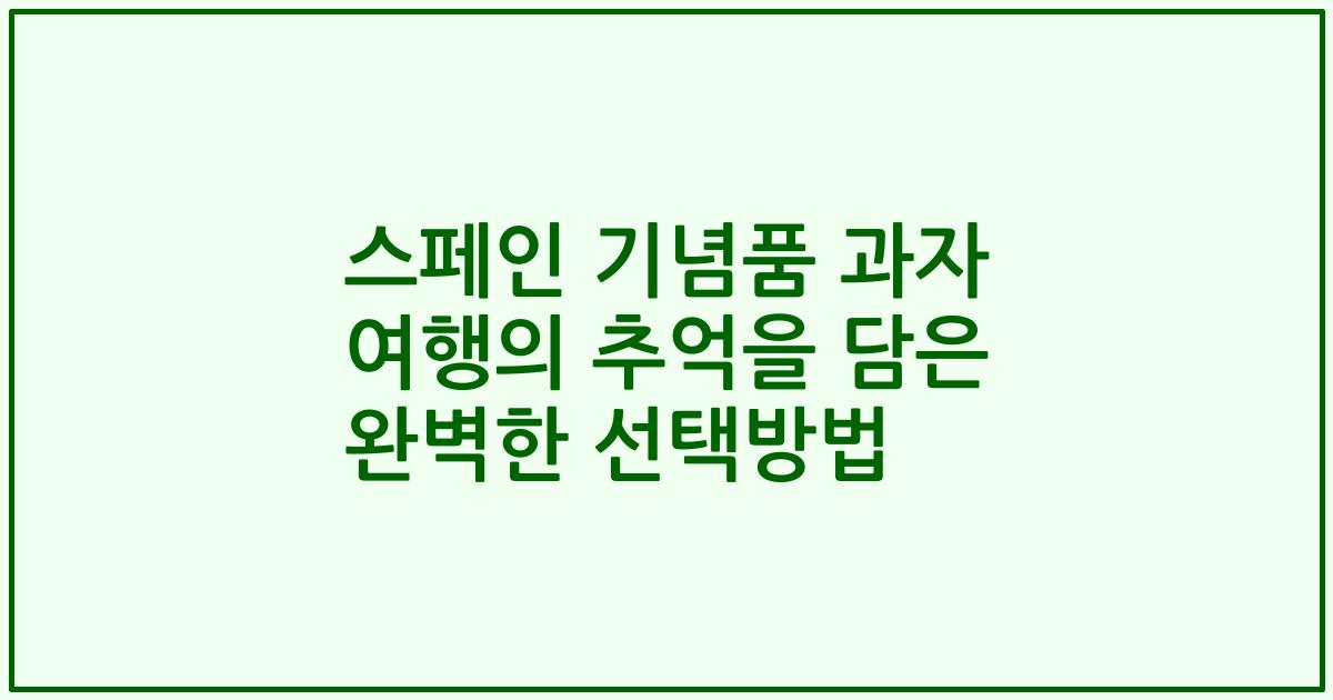 스페인 기념품 과자 여행의 추억을 담은 완벽한 선택방법