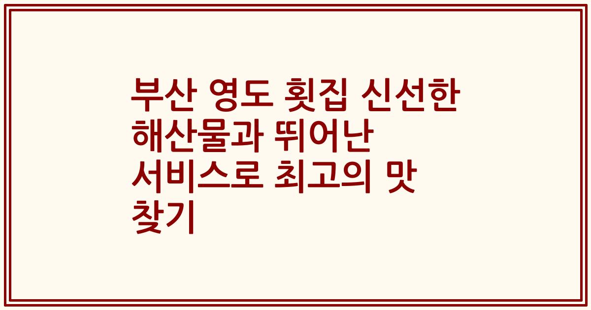 부산 영도 횟집 신선한 해산물과 뛰어난 서비스로 최고의 맛 찾기