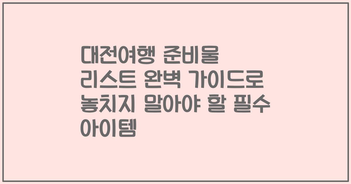 대전여행 준비물 리스트 완벽 가이드로 놓치지 말아야 할 필수 아이템
