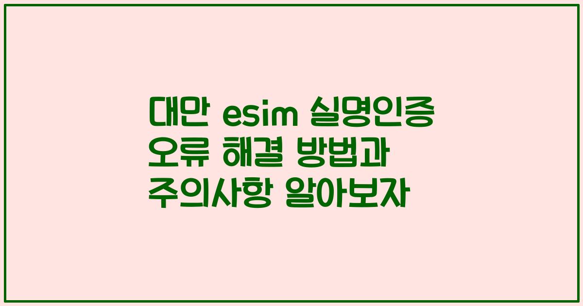 대만 esim 실명인증 오류 해결 방법과 주의사항 알아보자