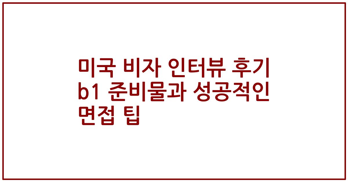 미국 비자 인터뷰 후기 b1 준비물과 성공적인 면접 팁