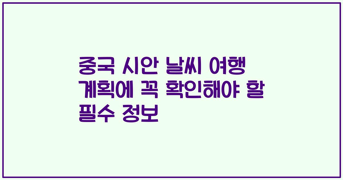 중국 시안 날씨 여행 계획에 꼭 확인해야 할 필수 정보