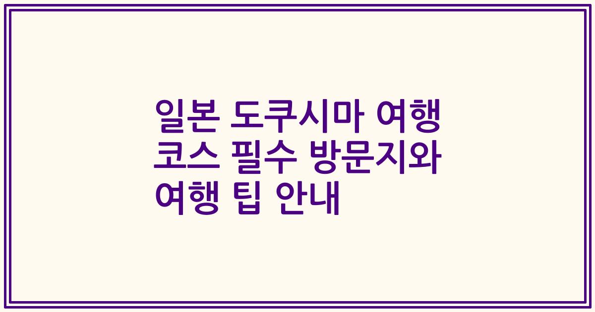일본 도쿠시마 여행 코스 필수 방문지와 여행 팁 안내