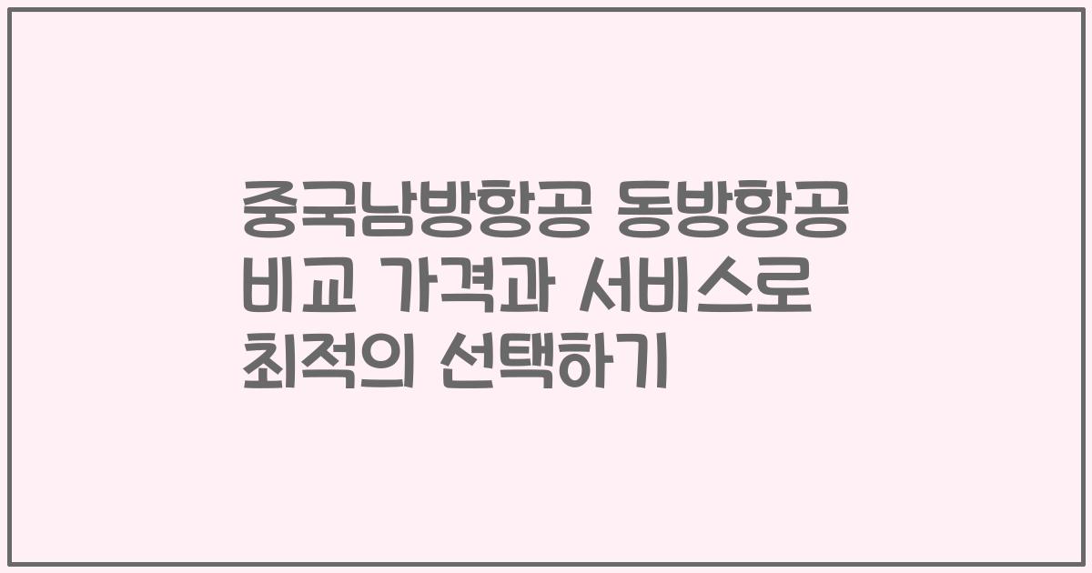 중국남방항공 동방항공 비교 가격과 서비스로 최적의 선택하기