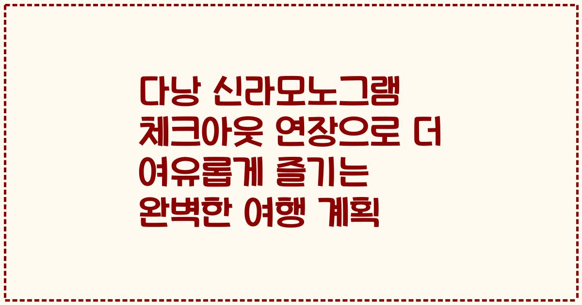 다낭 신라모노그램 체크아웃 연장으로 더 여유롭게 즐기는 완벽한 여행 계획